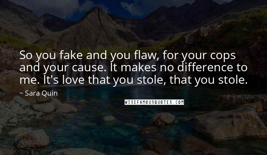 Sara Quin Quotes: So you fake and you flaw, for your cops and your cause. It makes no difference to me. It's love that you stole, that you stole.