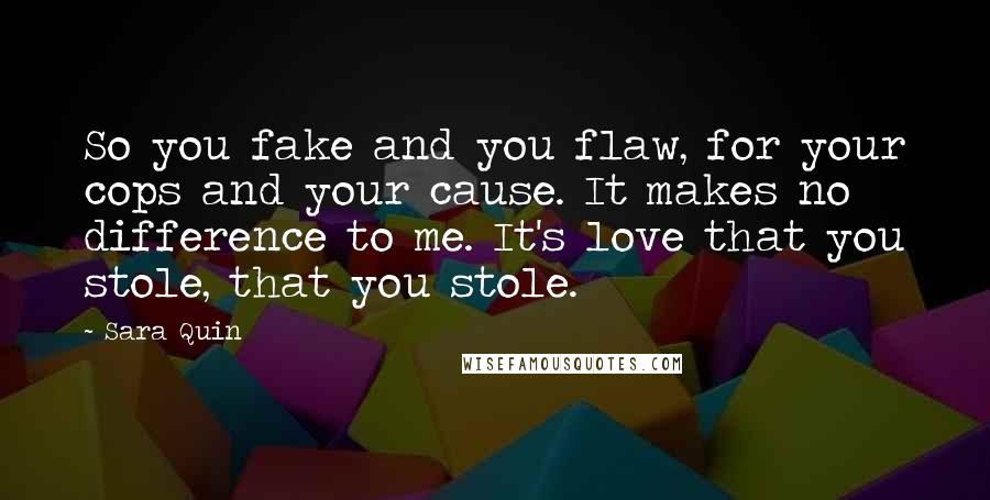 Sara Quin Quotes: So you fake and you flaw, for your cops and your cause. It makes no difference to me. It's love that you stole, that you stole.