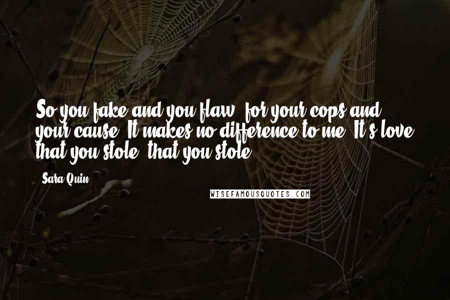 Sara Quin Quotes: So you fake and you flaw, for your cops and your cause. It makes no difference to me. It's love that you stole, that you stole.