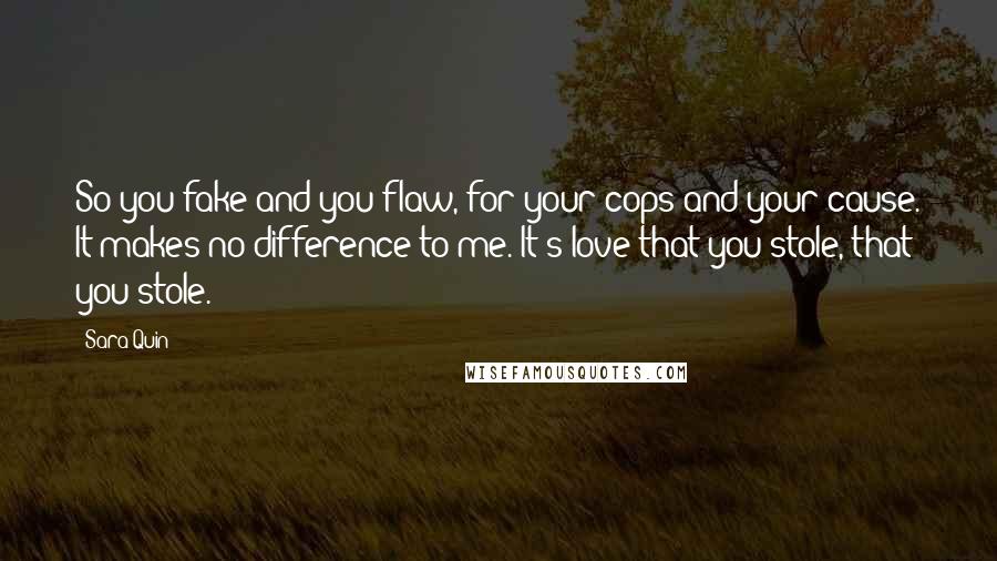 Sara Quin Quotes: So you fake and you flaw, for your cops and your cause. It makes no difference to me. It's love that you stole, that you stole.