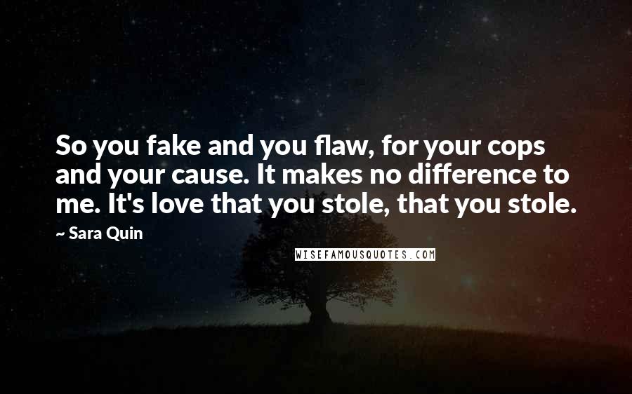 Sara Quin Quotes: So you fake and you flaw, for your cops and your cause. It makes no difference to me. It's love that you stole, that you stole.