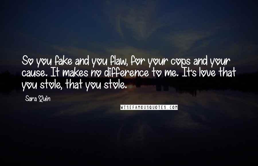 Sara Quin Quotes: So you fake and you flaw, for your cops and your cause. It makes no difference to me. It's love that you stole, that you stole.