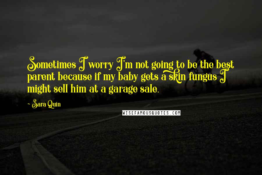 Sara Quin Quotes: Sometimes I worry I'm not going to be the best parent because if my baby gets a skin fungus I might sell him at a garage sale.