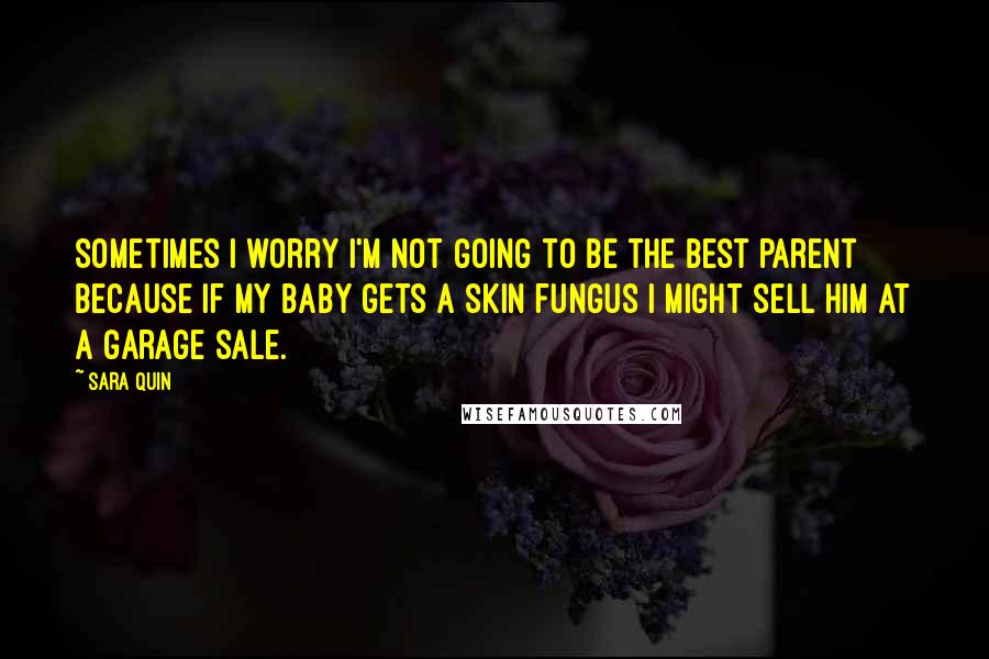 Sara Quin Quotes: Sometimes I worry I'm not going to be the best parent because if my baby gets a skin fungus I might sell him at a garage sale.