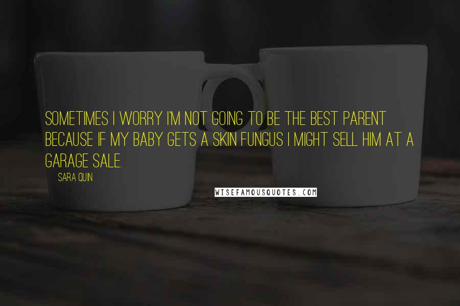 Sara Quin Quotes: Sometimes I worry I'm not going to be the best parent because if my baby gets a skin fungus I might sell him at a garage sale.