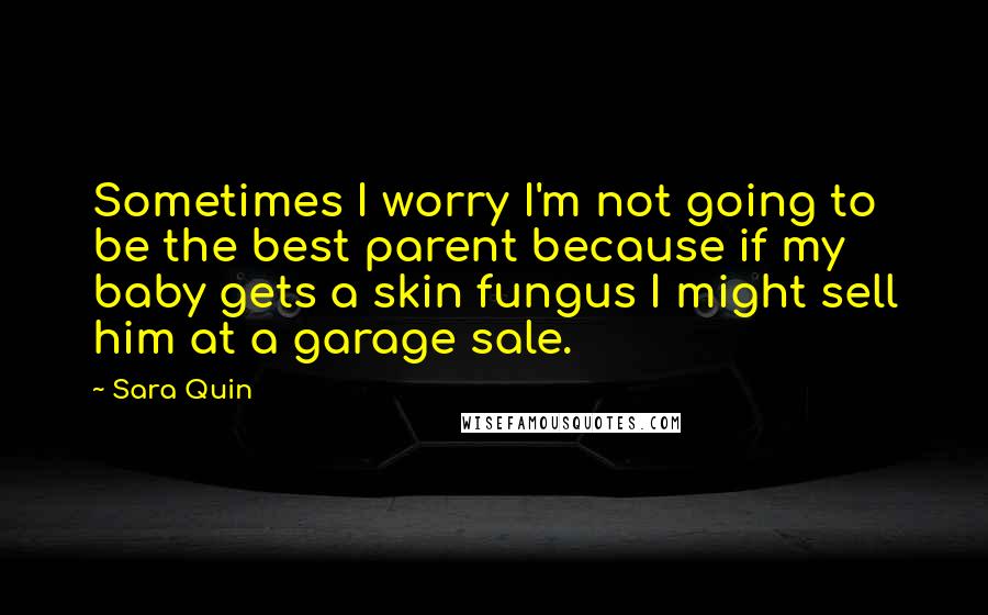 Sara Quin Quotes: Sometimes I worry I'm not going to be the best parent because if my baby gets a skin fungus I might sell him at a garage sale.