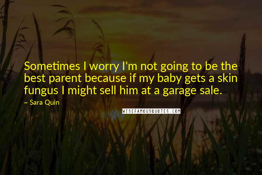 Sara Quin Quotes: Sometimes I worry I'm not going to be the best parent because if my baby gets a skin fungus I might sell him at a garage sale.