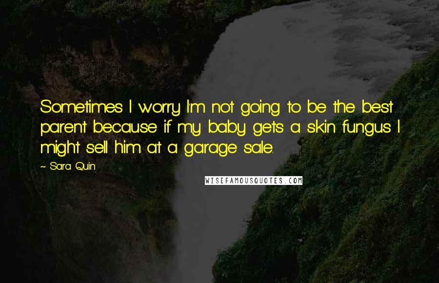 Sara Quin Quotes: Sometimes I worry I'm not going to be the best parent because if my baby gets a skin fungus I might sell him at a garage sale.