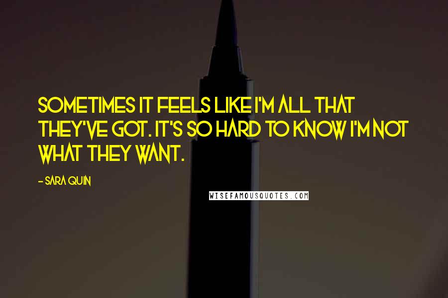 Sara Quin Quotes: Sometimes it feels like I'm all that they've got. It's so hard to know I'm not what they want.