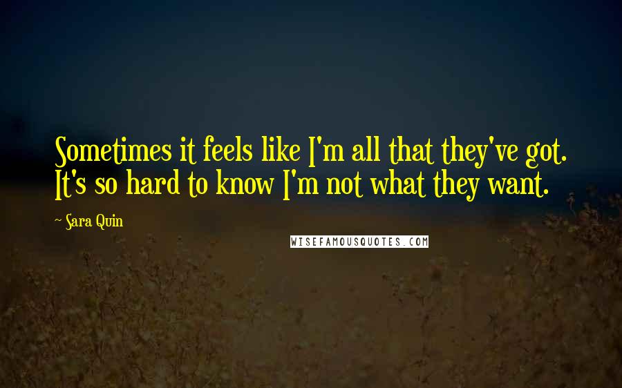 Sara Quin Quotes: Sometimes it feels like I'm all that they've got. It's so hard to know I'm not what they want.