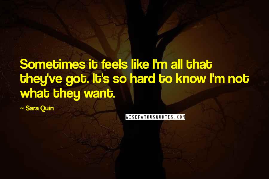 Sara Quin Quotes: Sometimes it feels like I'm all that they've got. It's so hard to know I'm not what they want.