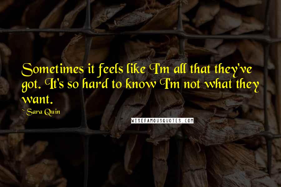 Sara Quin Quotes: Sometimes it feels like I'm all that they've got. It's so hard to know I'm not what they want.