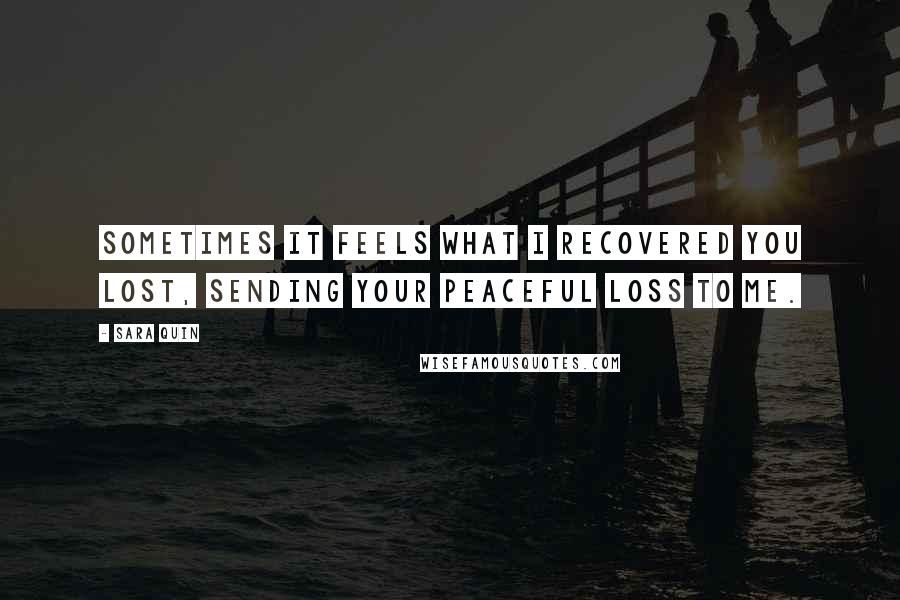 Sara Quin Quotes: Sometimes it feels what I recovered you lost, sending your peaceful loss to me.