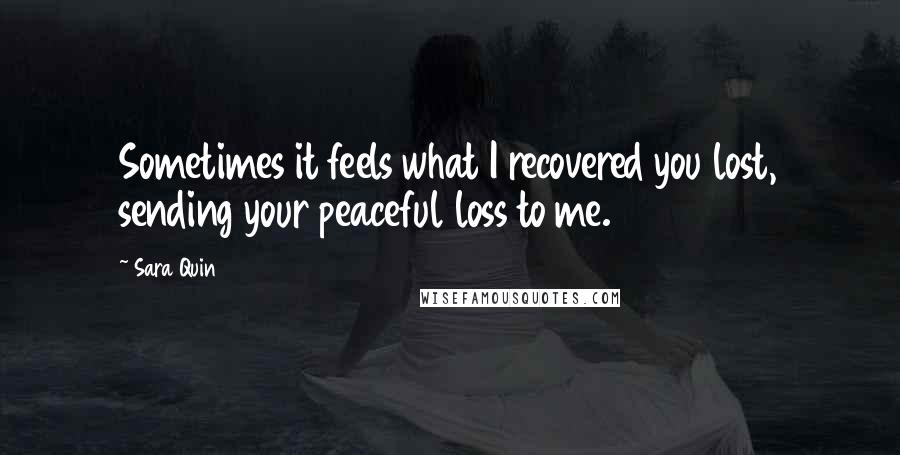 Sara Quin Quotes: Sometimes it feels what I recovered you lost, sending your peaceful loss to me.