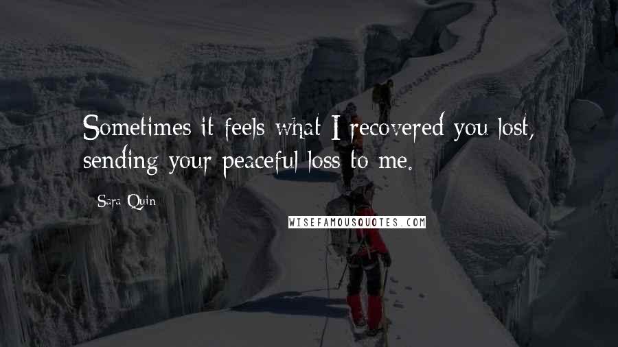 Sara Quin Quotes: Sometimes it feels what I recovered you lost, sending your peaceful loss to me.