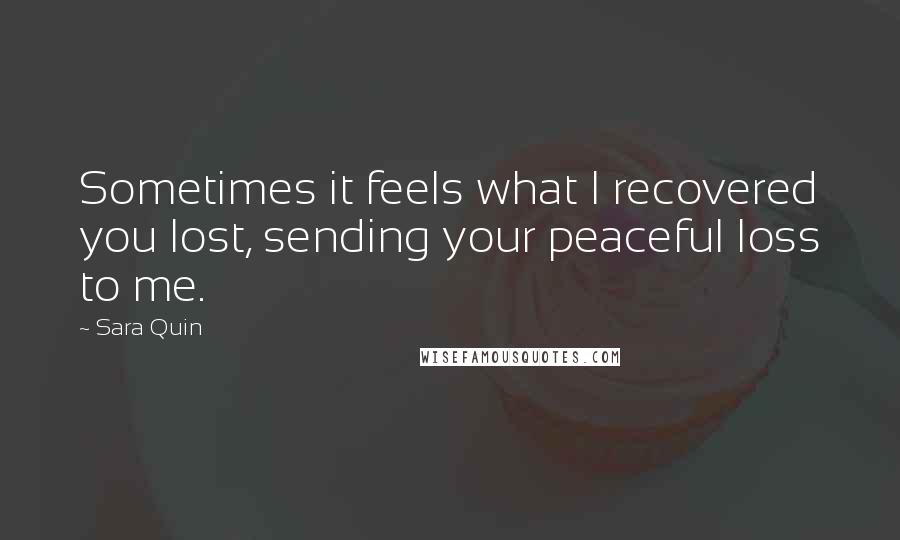 Sara Quin Quotes: Sometimes it feels what I recovered you lost, sending your peaceful loss to me.