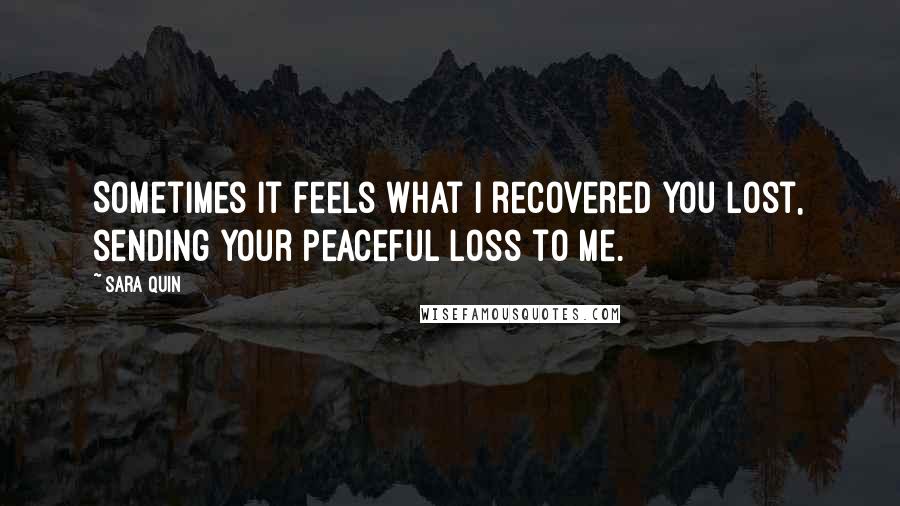 Sara Quin Quotes: Sometimes it feels what I recovered you lost, sending your peaceful loss to me.