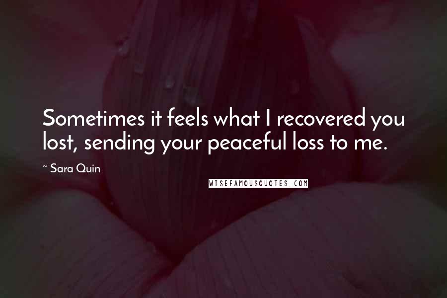 Sara Quin Quotes: Sometimes it feels what I recovered you lost, sending your peaceful loss to me.