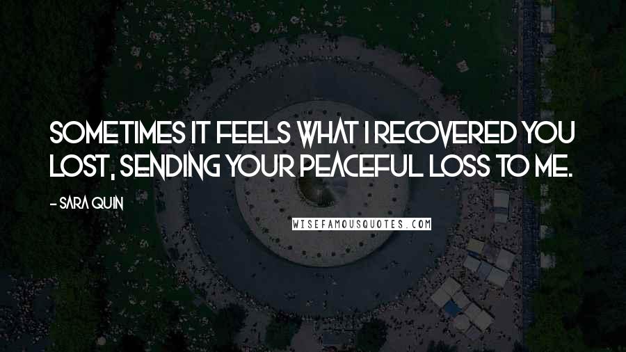 Sara Quin Quotes: Sometimes it feels what I recovered you lost, sending your peaceful loss to me.