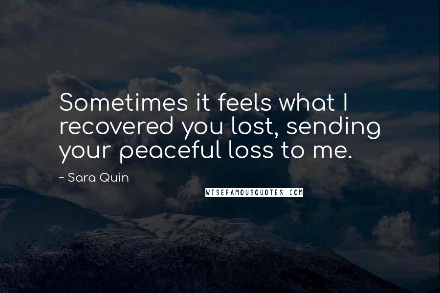 Sara Quin Quotes: Sometimes it feels what I recovered you lost, sending your peaceful loss to me.