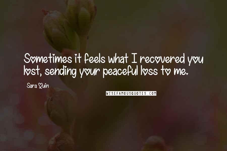 Sara Quin Quotes: Sometimes it feels what I recovered you lost, sending your peaceful loss to me.