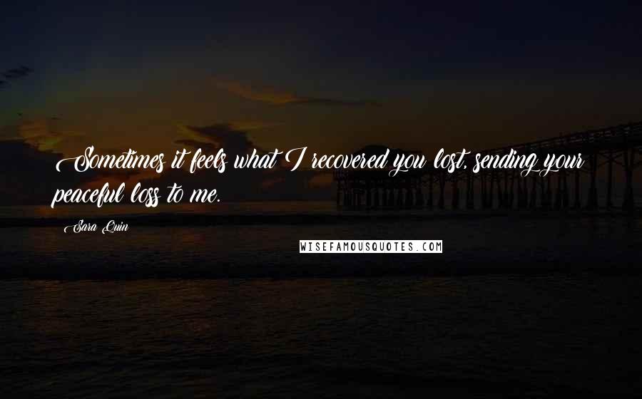 Sara Quin Quotes: Sometimes it feels what I recovered you lost, sending your peaceful loss to me.