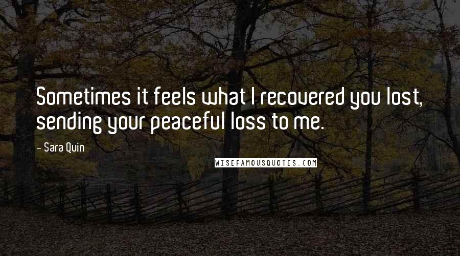 Sara Quin Quotes: Sometimes it feels what I recovered you lost, sending your peaceful loss to me.