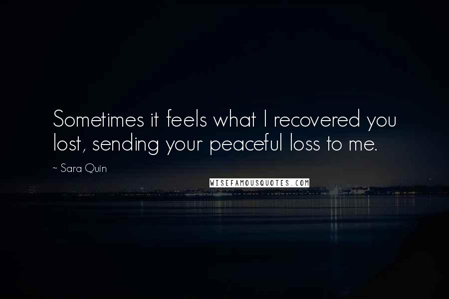 Sara Quin Quotes: Sometimes it feels what I recovered you lost, sending your peaceful loss to me.