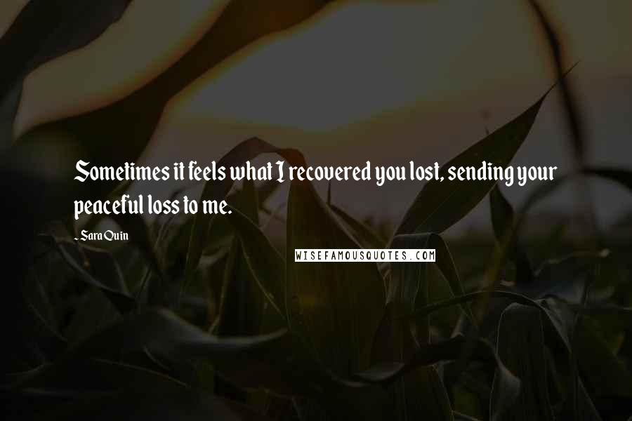 Sara Quin Quotes: Sometimes it feels what I recovered you lost, sending your peaceful loss to me.