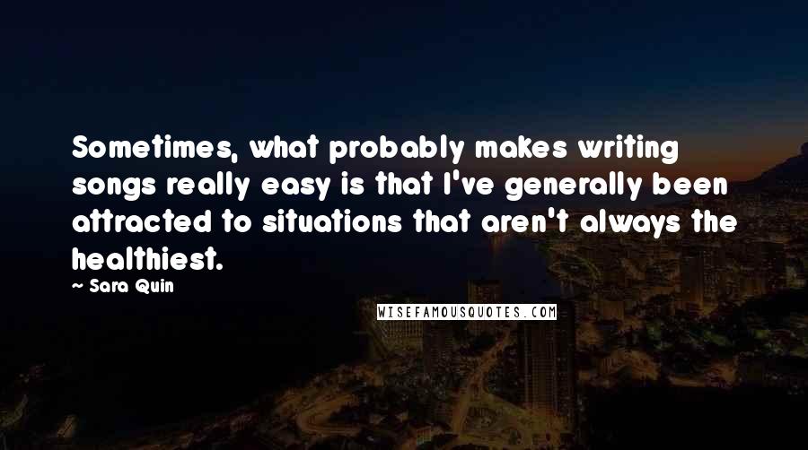 Sara Quin Quotes: Sometimes, what probably makes writing songs really easy is that I've generally been attracted to situations that aren't always the healthiest.