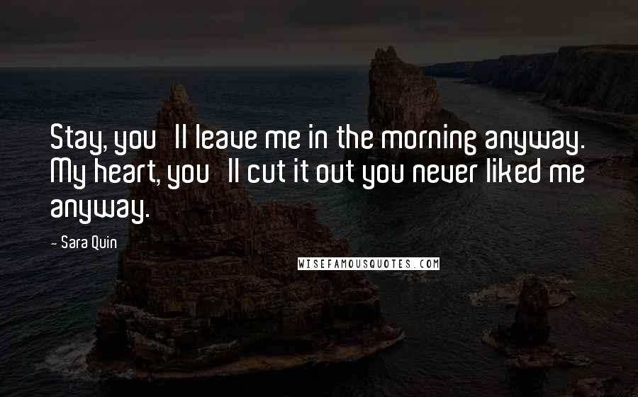 Sara Quin Quotes: Stay, you'll leave me in the morning anyway. My heart, you'll cut it out you never liked me anyway.