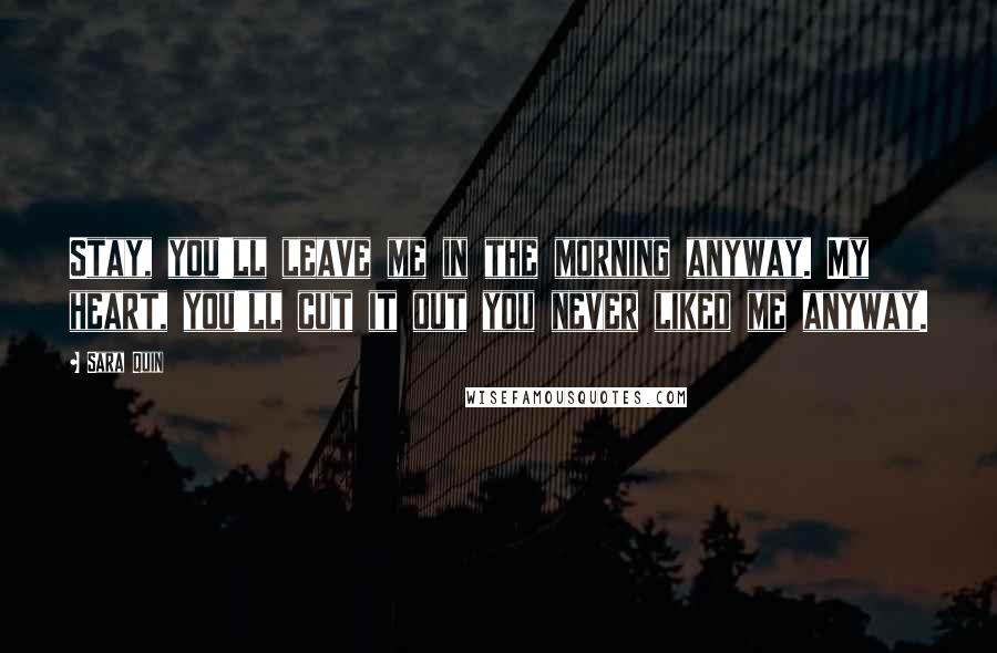 Sara Quin Quotes: Stay, you'll leave me in the morning anyway. My heart, you'll cut it out you never liked me anyway.