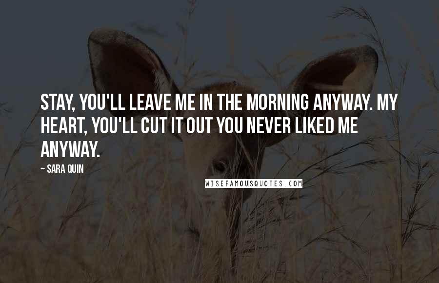 Sara Quin Quotes: Stay, you'll leave me in the morning anyway. My heart, you'll cut it out you never liked me anyway.