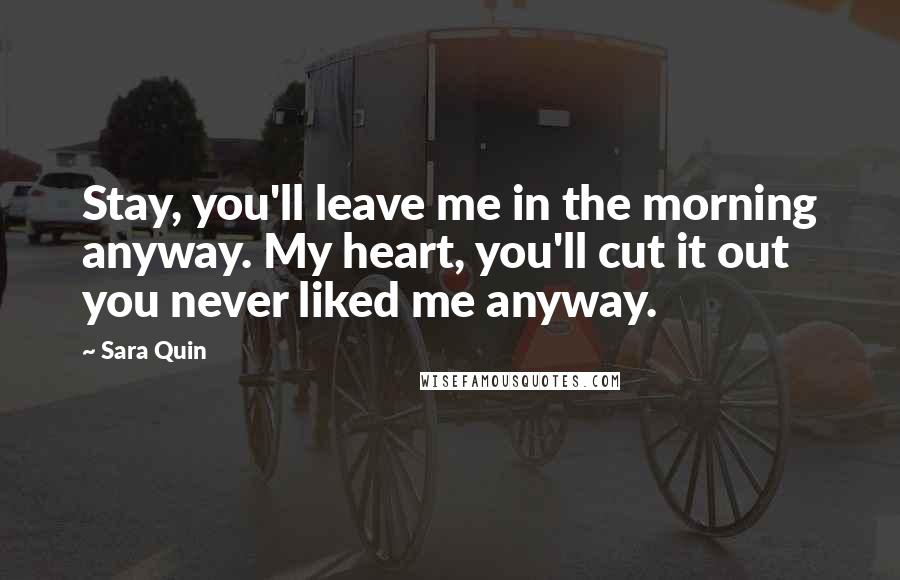 Sara Quin Quotes: Stay, you'll leave me in the morning anyway. My heart, you'll cut it out you never liked me anyway.