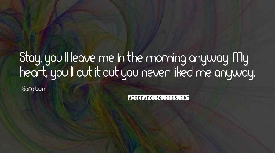 Sara Quin Quotes: Stay, you'll leave me in the morning anyway. My heart, you'll cut it out you never liked me anyway.