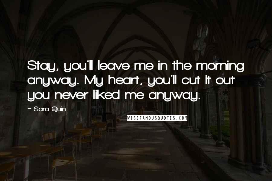 Sara Quin Quotes: Stay, you'll leave me in the morning anyway. My heart, you'll cut it out you never liked me anyway.