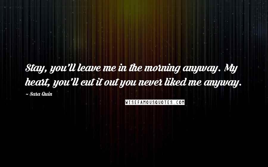 Sara Quin Quotes: Stay, you'll leave me in the morning anyway. My heart, you'll cut it out you never liked me anyway.