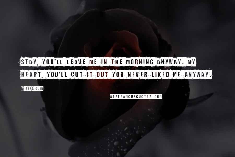 Sara Quin Quotes: Stay, you'll leave me in the morning anyway. My heart, you'll cut it out you never liked me anyway.