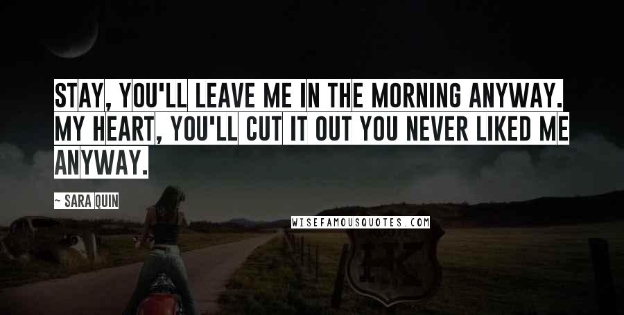 Sara Quin Quotes: Stay, you'll leave me in the morning anyway. My heart, you'll cut it out you never liked me anyway.