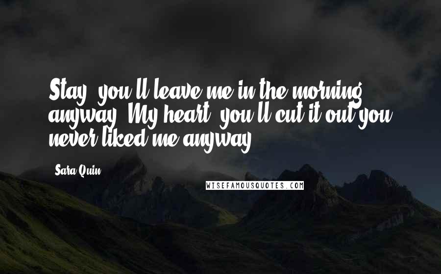 Sara Quin Quotes: Stay, you'll leave me in the morning anyway. My heart, you'll cut it out you never liked me anyway.