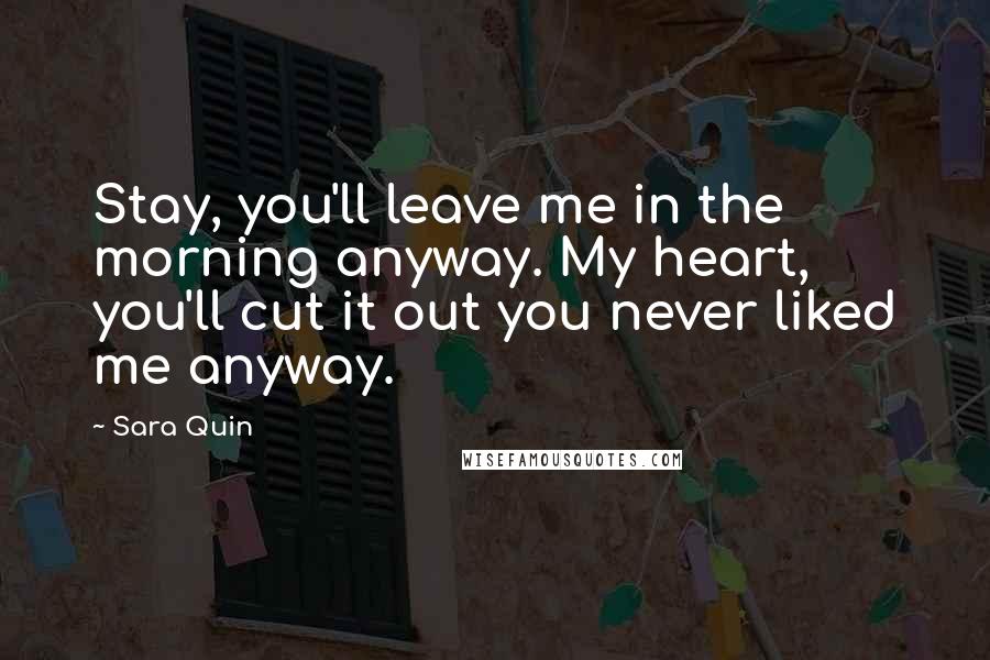 Sara Quin Quotes: Stay, you'll leave me in the morning anyway. My heart, you'll cut it out you never liked me anyway.