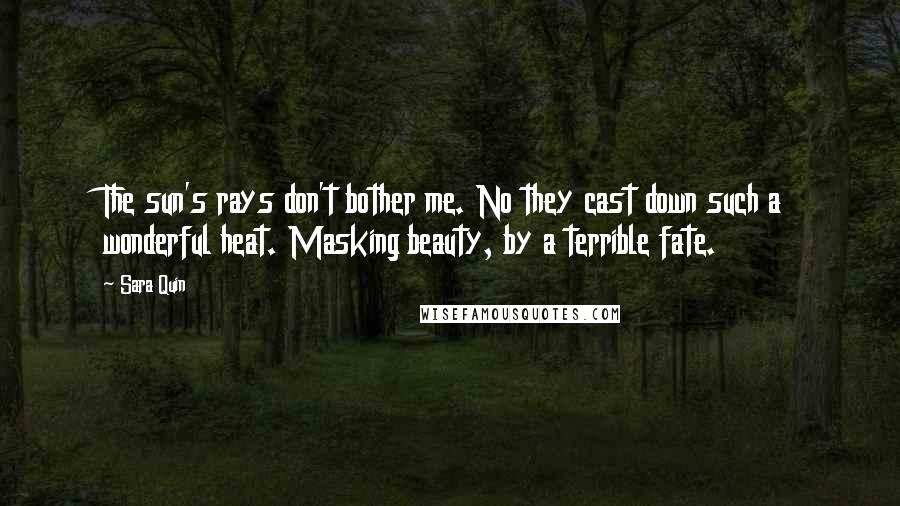 Sara Quin Quotes: The sun's rays don't bother me. No they cast down such a wonderful heat. Masking beauty, by a terrible fate.