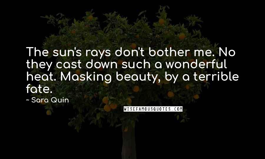 Sara Quin Quotes: The sun's rays don't bother me. No they cast down such a wonderful heat. Masking beauty, by a terrible fate.