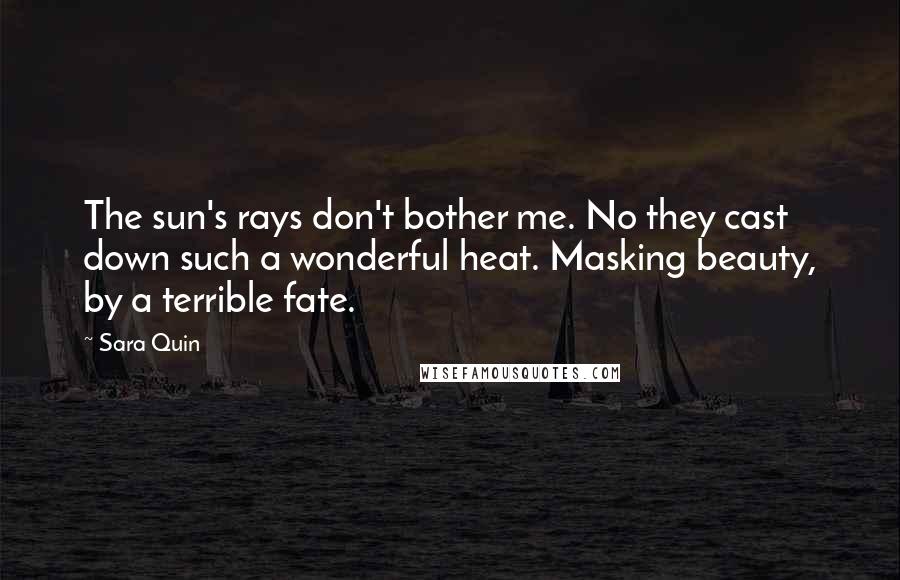 Sara Quin Quotes: The sun's rays don't bother me. No they cast down such a wonderful heat. Masking beauty, by a terrible fate.