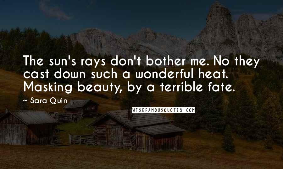 Sara Quin Quotes: The sun's rays don't bother me. No they cast down such a wonderful heat. Masking beauty, by a terrible fate.