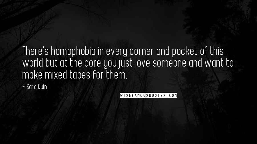 Sara Quin Quotes: There's homophobia in every corner and pocket of this world but at the core you just love someone and want to make mixed tapes for them.