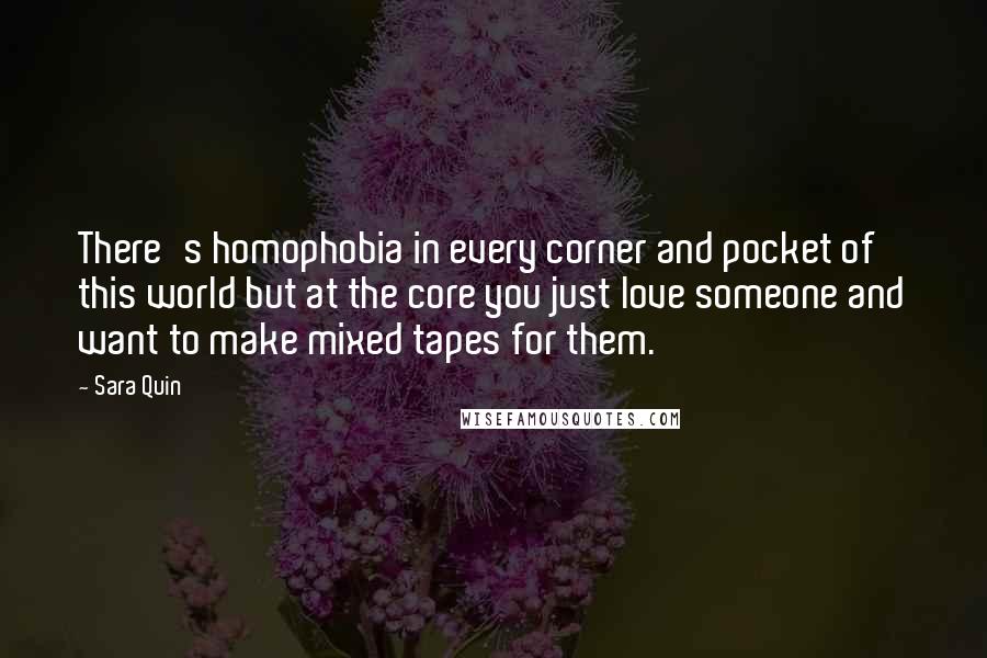 Sara Quin Quotes: There's homophobia in every corner and pocket of this world but at the core you just love someone and want to make mixed tapes for them.
