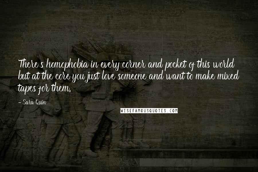 Sara Quin Quotes: There's homophobia in every corner and pocket of this world but at the core you just love someone and want to make mixed tapes for them.