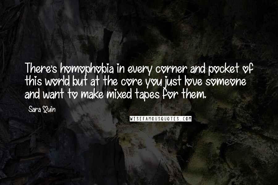 Sara Quin Quotes: There's homophobia in every corner and pocket of this world but at the core you just love someone and want to make mixed tapes for them.