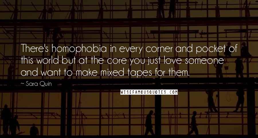 Sara Quin Quotes: There's homophobia in every corner and pocket of this world but at the core you just love someone and want to make mixed tapes for them.